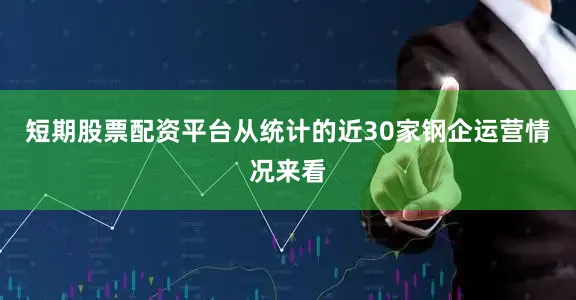 短期股票配资平台从统计的近30家钢企运营情况来看