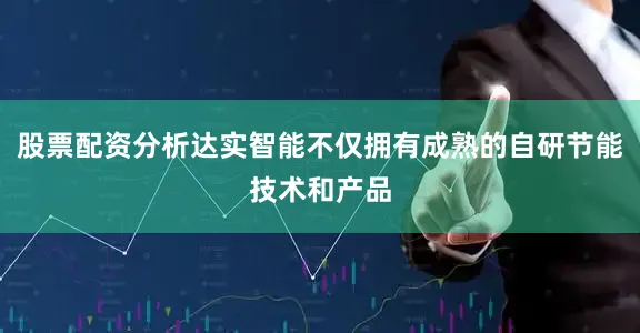 股票配资分析达实智能不仅拥有成熟的自研节能技术和产品