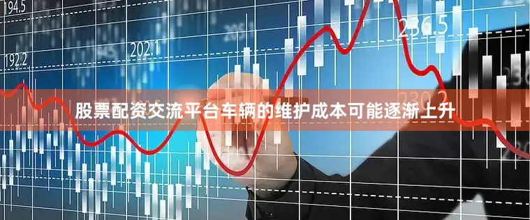 股票配资交流平台车辆的维护成本可能逐渐上升