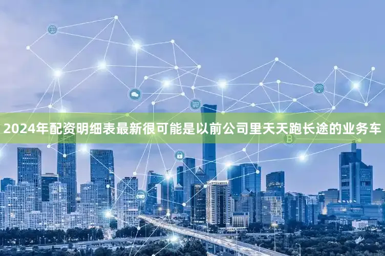 2024年配资明细表最新很可能是以前公司里天天跑长途的业务车