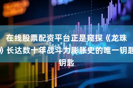 在线股票配资平台正是窥探《龙珠》长达数十年战斗力膨胀史的唯一钥匙