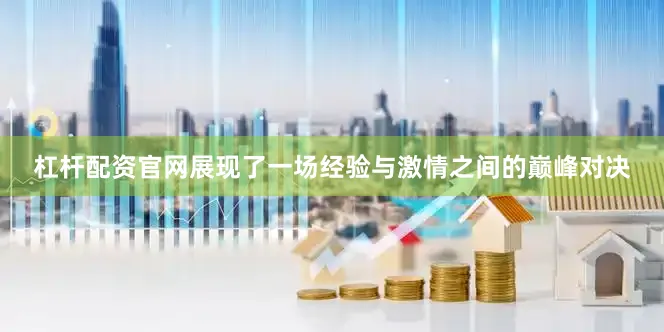 杠杆配资官网展现了一场经验与激情之间的巅峰对决