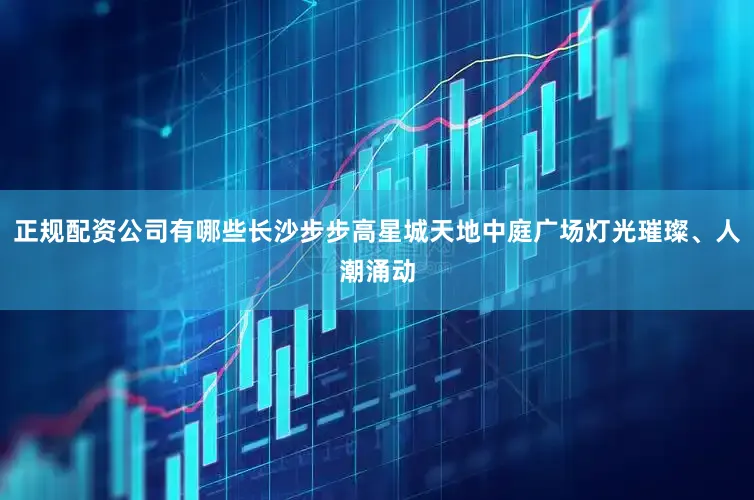 正规配资公司有哪些长沙步步高星城天地中庭广场灯光璀璨、人潮涌动