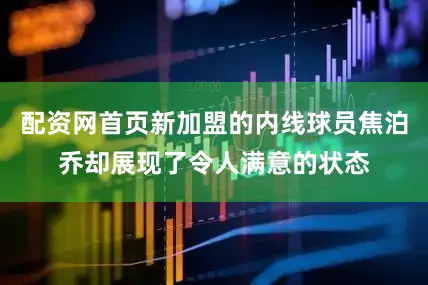 配资网首页新加盟的内线球员焦泊乔却展现了令人满意的状态