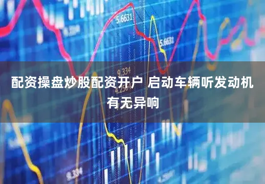 配资操盘炒股配资开户 启动车辆听发动机有无异响