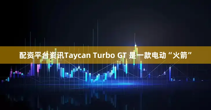 配资平台资讯Taycan Turbo GT 是一款电动“火箭”