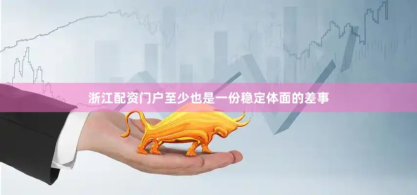浙江配资门户至少也是一份稳定体面的差事