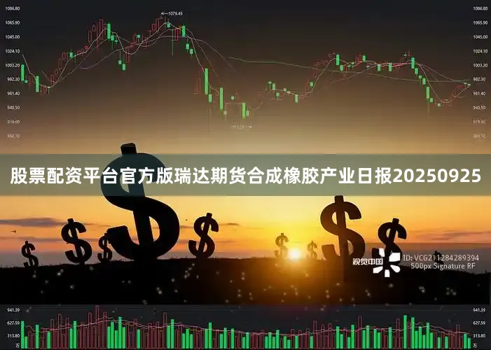 股票配资平台官方版瑞达期货合成橡胶产业日报20250925
