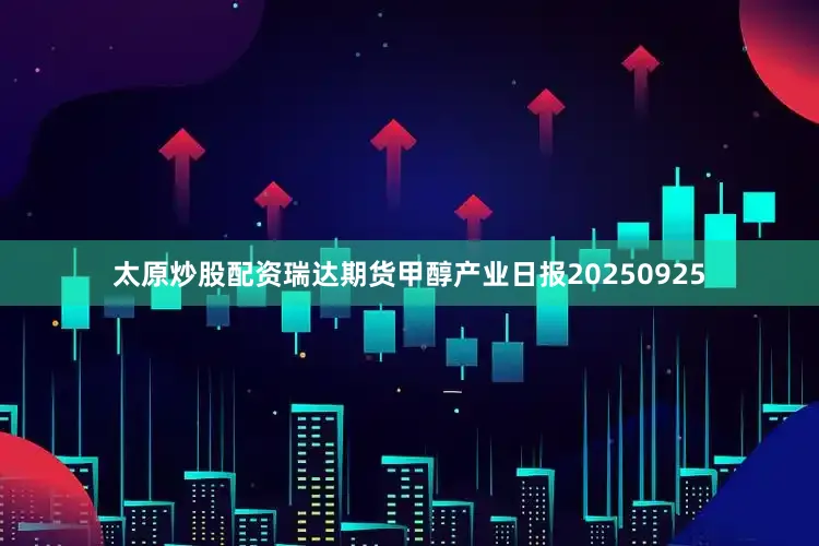 太原炒股配资瑞达期货甲醇产业日报20250925