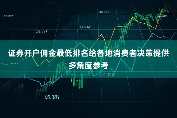 证券开户佣金最低排名给各地消费者决策提供多角度参考